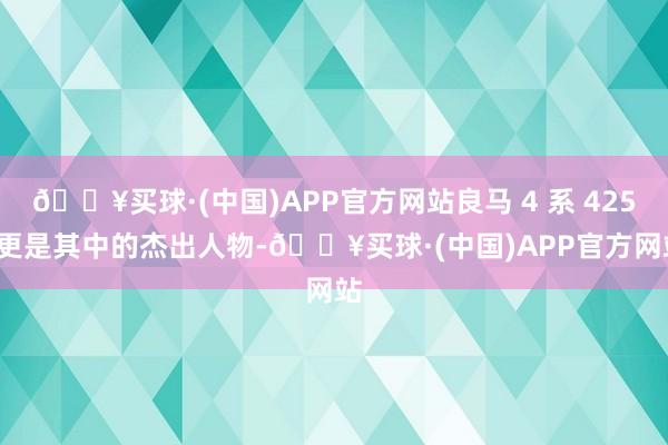 🔥买球·(中国)APP官方网站良马 4 系 425i 更是其中的杰出人物-🔥买球·(中国)APP官方网站