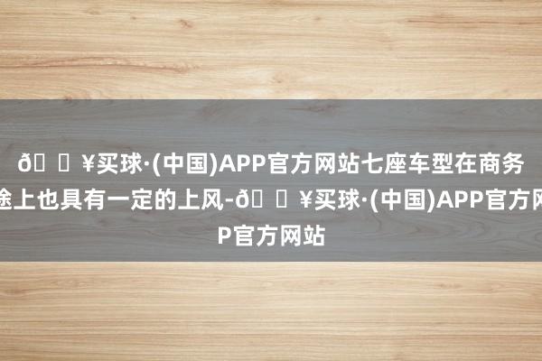 🔥买球·(中国)APP官方网站七座车型在商务用途上也具有一定的上风-🔥买球·(中国)APP官方网站