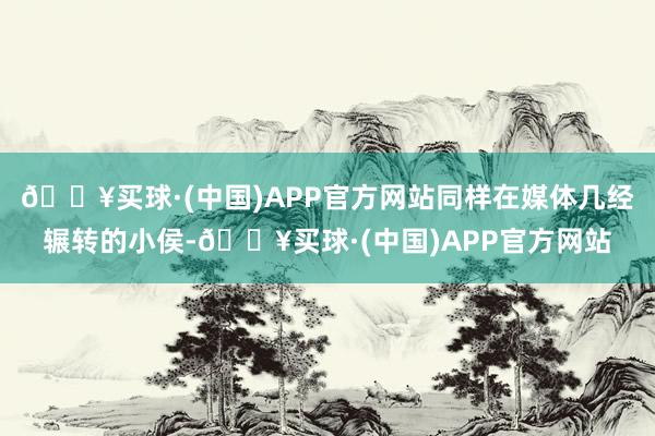 🔥买球·(中国)APP官方网站同样在媒体几经辗转的小侯-🔥买球·(中国)APP官方网站