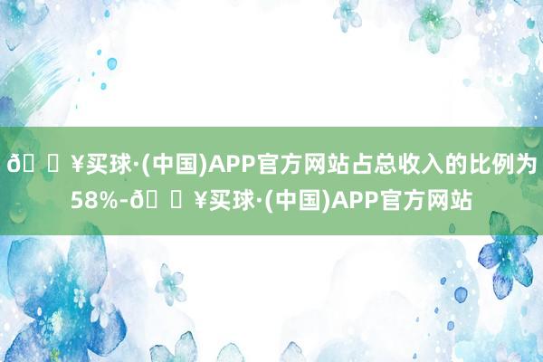 🔥买球·(中国)APP官方网站占总收入的比例为58%-🔥买球·(中国)APP官方网站