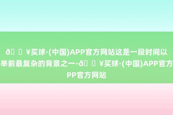 🔥买球·(中国)APP官方网站这是一段时间以来选举前最复杂的背景之一-🔥买球·(中国)APP官方网站