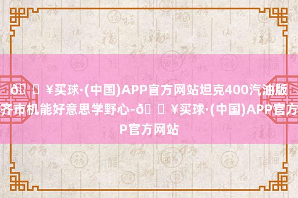 🔥买球·(中国)APP官方网站坦克400汽油版接受齐市机能好意思学野心-🔥买球·(中国)APP官方网站