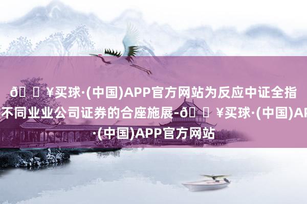 🔥买球·(中国)APP官方网站为反应中证全指指数样本中不同业业公司证券的合座施展-🔥买球·(中国)APP官方网站