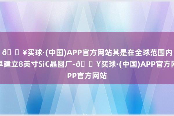 🔥买球·(中国)APP官方网站其是在全球范围内最早建立8英寸SiC晶圆厂-🔥买球·(中国)APP官方网站