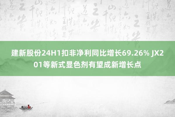 建新股份24H1扣非净利同比增长69.26% JX201等新式显色剂有望成新增长点