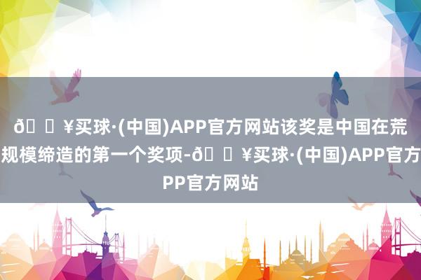 🔥买球·(中国)APP官方网站该奖是中国在荒僻病规模缔造的第一个奖项-🔥买球·(中国)APP官方网站