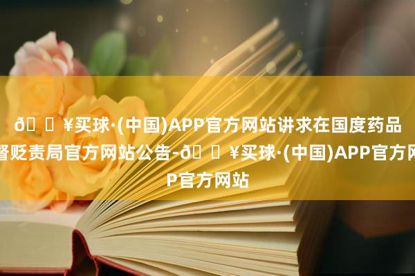 🔥买球·(中国)APP官方网站讲求在国度药品监督贬责局官方网站公告-🔥买球·(中国)APP官方网站