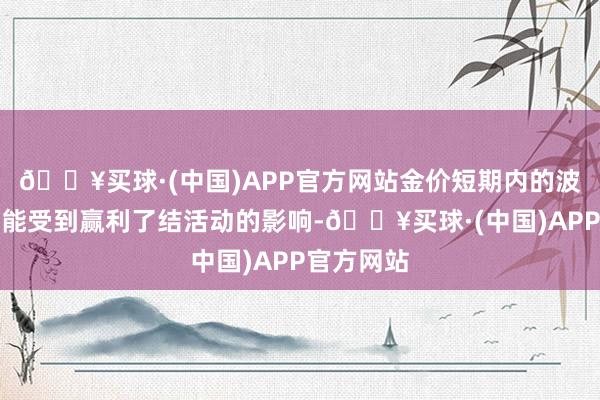 🔥买球·(中国)APP官方网站金价短期内的波动仍然可能受到赢利了结活动的影响-🔥买球·(中国)APP官方网站