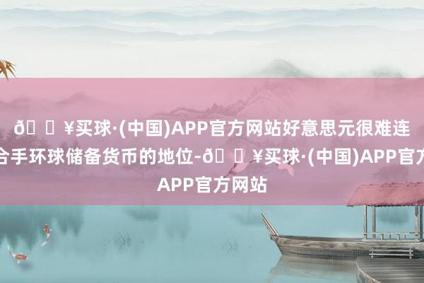 🔥买球·(中国)APP官方网站好意思元很难连接保合手环球储备货币的地位-🔥买球·(中国)APP官方网站