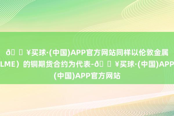 🔥买球·(中国)APP官方网站同样以伦敦金属交游所（LME）的铜期货合约为代表-🔥买球·(中国)APP官方网站