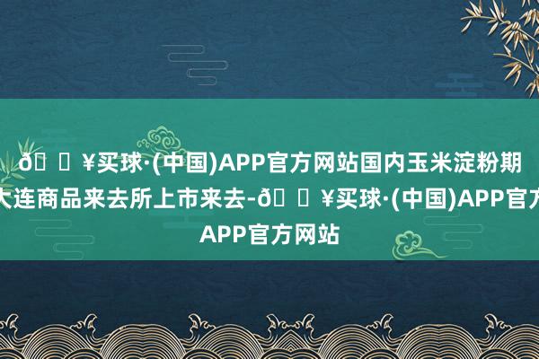 🔥买球·(中国)APP官方网站国内玉米淀粉期货在大连商品来去所上市来去-🔥买球·(中国)APP官方网站