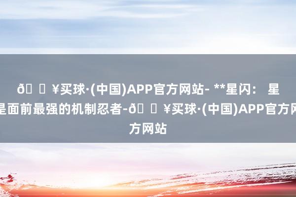 🔥买球·(中国)APP官方网站- **星闪： 星闪是面前最强的机制忍者-🔥买球·(中国)APP官方网站