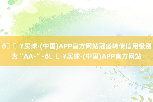 🔥买球·(中国)APP官方网站冠盛转债信用级别为“AA-”-🔥买球·(中国)APP官方网站