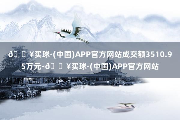 🔥买球·(中国)APP官方网站成交额3510.95万元-🔥买球·(中国)APP官方网站