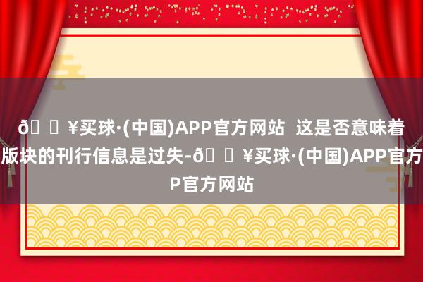 🔥买球·(中国)APP官方网站  这是否意味着的该版块的刊行信息是过失-🔥买球·(中国)APP官方网站