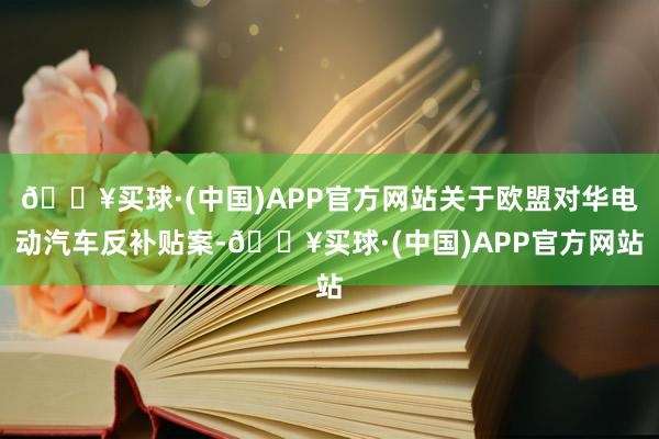 🔥买球·(中国)APP官方网站关于欧盟对华电动汽车反补贴案-🔥买球·(中国)APP官方网站