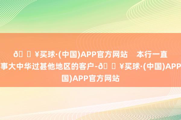 🔥买球·(中国)APP官方网站    本行一直神敢于作事大中华过甚他地区的客户-🔥买球·(中国)APP官方网站