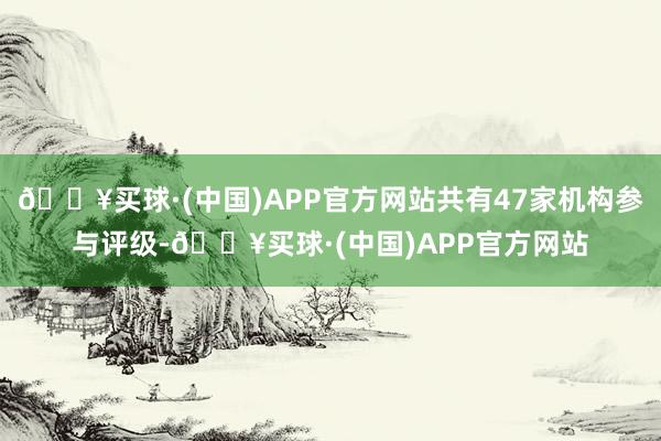 🔥买球·(中国)APP官方网站共有47家机构参与评级-🔥买球·(中国)APP官方网站