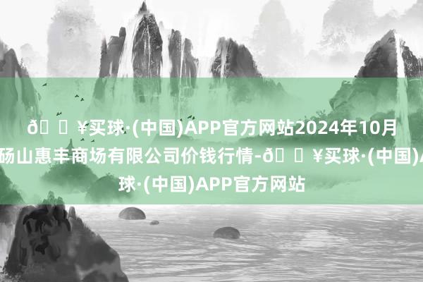 🔥买球·(中国)APP官方网站2024年10月6日北海果业砀山惠丰商场有限公司价钱行情-🔥买球·(中国)APP官方网站