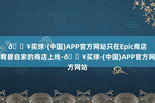 🔥买球·(中国)APP官方网站只在Epic商店和育碧自家的商店上线-🔥买球·(中国)APP官方网站