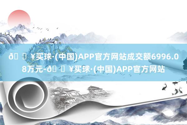 🔥买球·(中国)APP官方网站成交额6996.08万元-🔥买球·(中国)APP官方网站