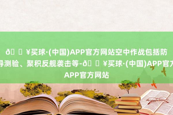 🔥买球·(中国)APP官方网站空中作战包括防空反导测验、聚积反舰袭击等-🔥买球·(中国)APP官方网站