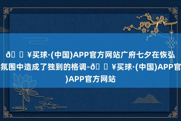 🔥买球·(中国)APP官方网站广府七夕在恢弘激烈的氛围中造成了独到的格调-🔥买球·(中国)APP官方网站