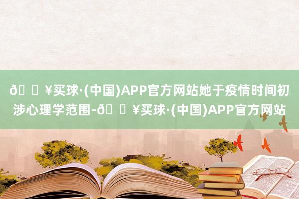 🔥买球·(中国)APP官方网站她于疫情时间初涉心理学范围-🔥买球·(中国)APP官方网站