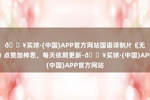 🔥买球·(中国)APP官方网站国语译制片《无声的看成》点赞加神思，每天依期更新-🔥买球·(中国)APP官方网站