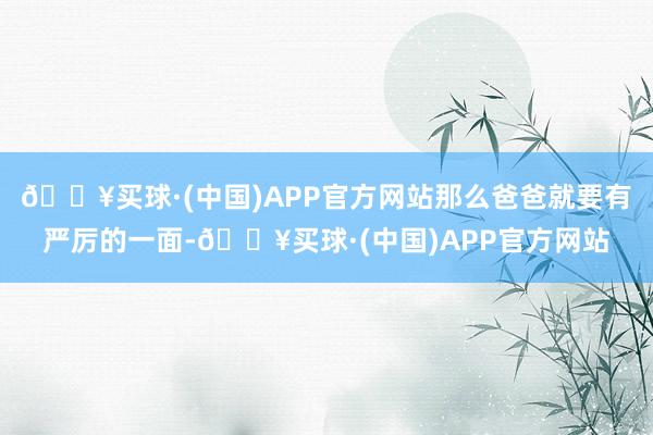 🔥买球·(中国)APP官方网站那么爸爸就要有严厉的一面-🔥买球·(中国)APP官方网站