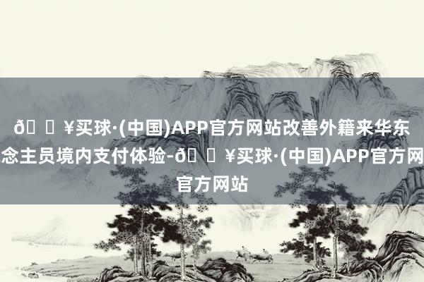 🔥买球·(中国)APP官方网站改善外籍来华东说念主员境内支付体验-🔥买球·(中国)APP官方网站