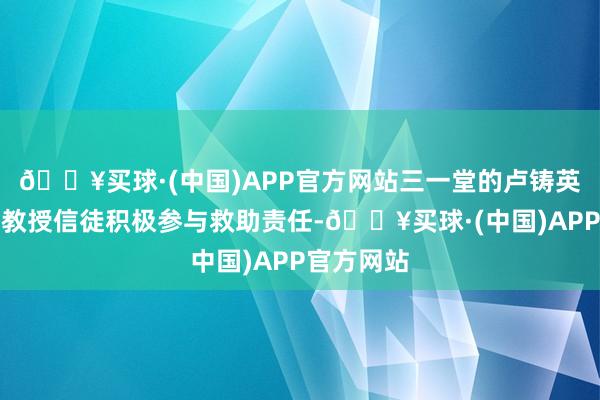 🔥买球·(中国)APP官方网站三一堂的卢铸英牧师指导教授信徒积极参与救助责任-🔥买球·(中国)APP官方网站