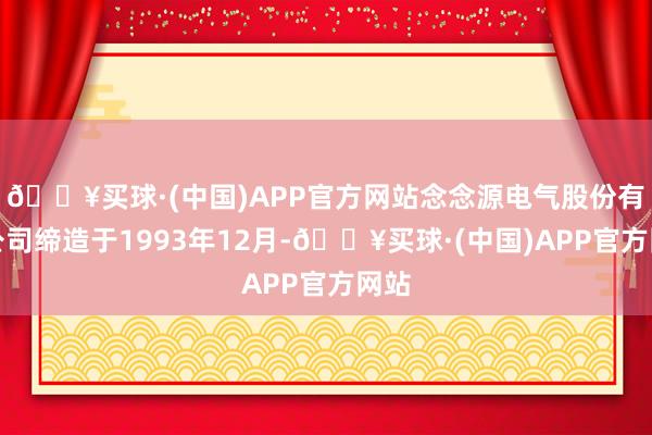 🔥买球·(中国)APP官方网站念念源电气股份有限公司缔造于1993年12月-🔥买球·(中国)APP官方网站