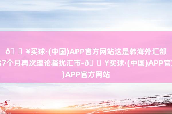 🔥买球·(中国)APP官方网站这是韩海外汇部门时隔7个月再次理论骚扰汇市-🔥买球·(中国)APP官方网站