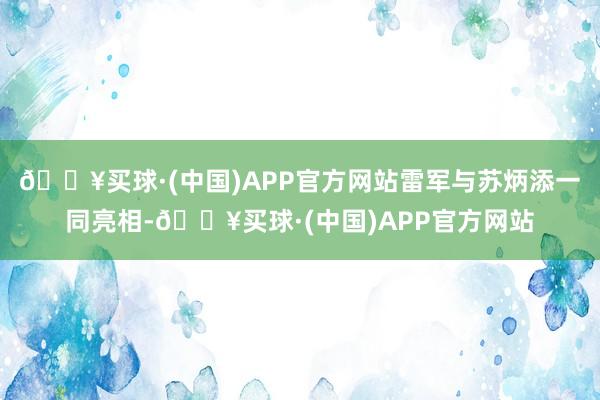 🔥买球·(中国)APP官方网站雷军与苏炳添一同亮相-🔥买球·(中国)APP官方网站