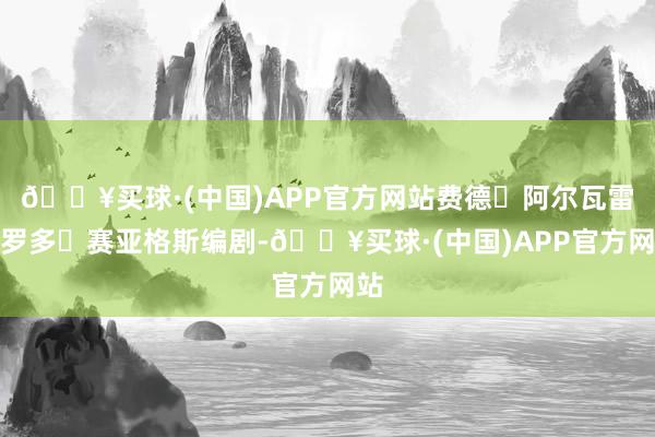 🔥买球·(中国)APP官方网站费德・阿尔瓦雷、罗多・赛亚格斯编剧-🔥买球·(中国)APP官方网站