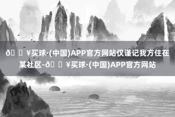 🔥买球·(中国)APP官方网站仅谨记我方住在某社区-🔥买球·(中国)APP官方网站