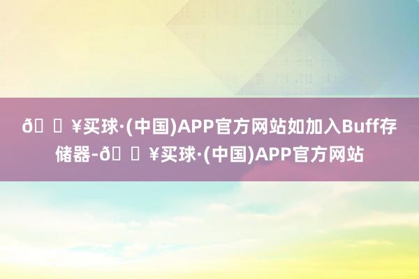 🔥买球·(中国)APP官方网站如加入Buff存储器-🔥买球·(中国)APP官方网站