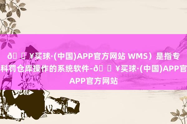 🔥买球·(中国)APP官方网站 WMS）是指专诚用于科罚仓库操作的系统软件-🔥买球·(中国)APP官方网站