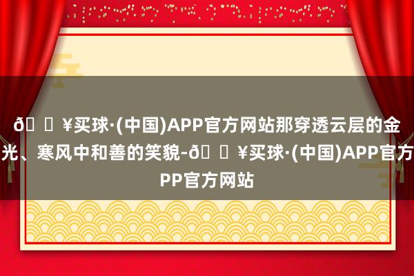 🔥买球·(中国)APP官方网站那穿透云层的金色阳光、寒风中和善的笑貌-🔥买球·(中国)APP官方网站