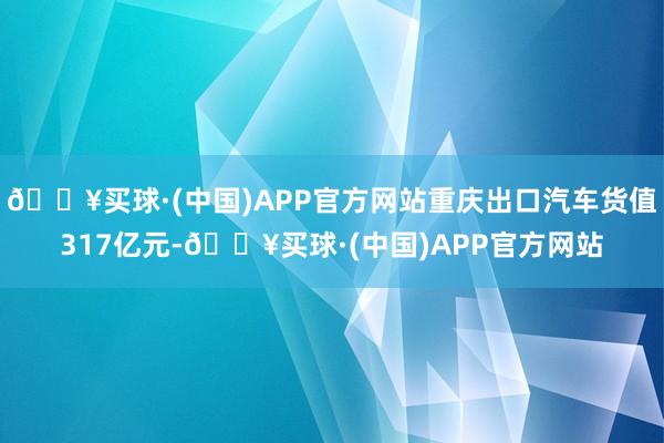 🔥买球·(中国)APP官方网站重庆出口汽车货值317亿元-🔥买球·(中国)APP官方网站