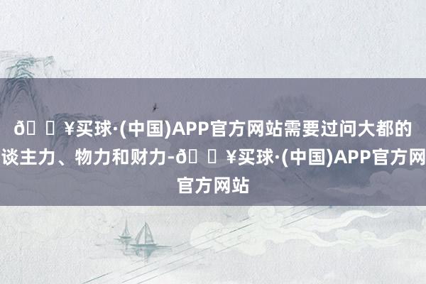 🔥买球·(中国)APP官方网站需要过问大都的东谈主力、物力和财力-🔥买球·(中国)APP官方网站