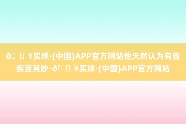 🔥买球·(中国)APP官方网站他天然认为有些疾苦其妙-🔥买球·(中国)APP官方网站