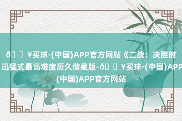 🔥买球·(中国)APP官方网站《二战：决胜时辰》上部 迅猛式最高难度历久储藏版-🔥买球·(中国)APP官方网站