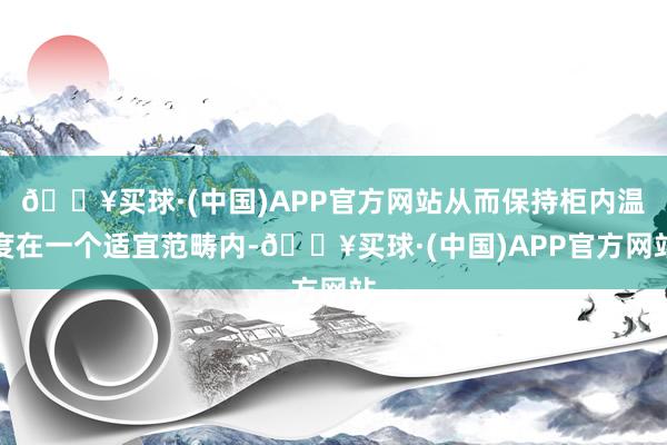 🔥买球·(中国)APP官方网站从而保持柜内温度在一个适宜范畴内-🔥买球·(中国)APP官方网站