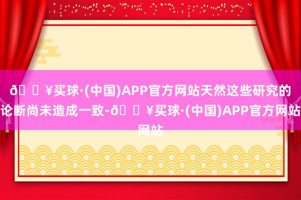 🔥买球·(中国)APP官方网站天然这些研究的论断尚未造成一致-🔥买球·(中国)APP官方网站