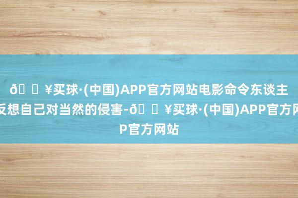 🔥买球·(中国)APP官方网站电影命令东谈主类反想自己对当然的侵害-🔥买球·(中国)APP官方网站