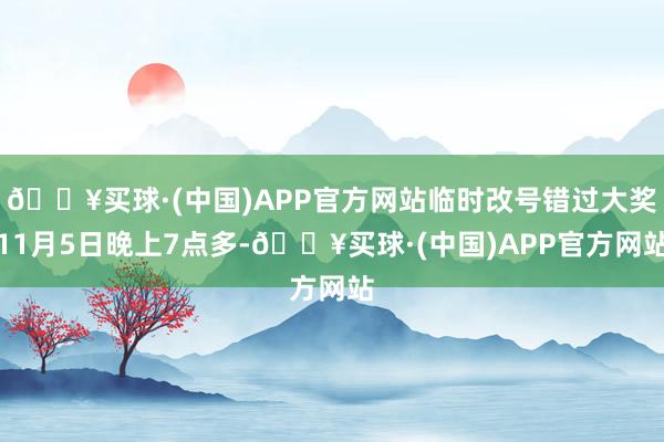 🔥买球·(中国)APP官方网站临时改号错过大奖11月5日晚上7点多-🔥买球·(中国)APP官方网站