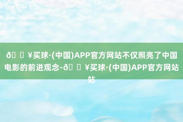 🔥买球·(中国)APP官方网站不仅照亮了中国电影的前进观念-🔥买球·(中国)APP官方网站