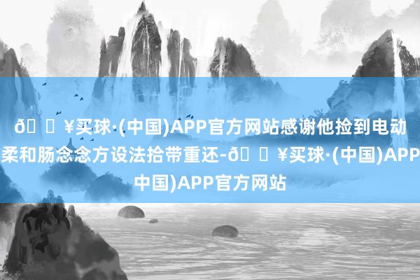 🔥买球·(中国)APP官方网站感谢他捡到电动车钥匙并柔和肠念念方设法拾带重还-🔥买球·(中国)APP官方网站